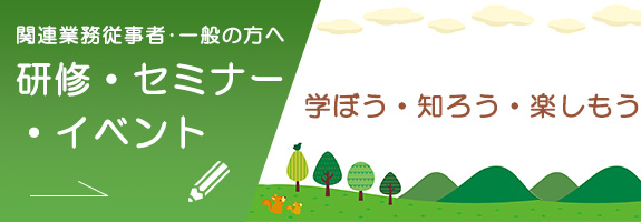関連業務従事者･一般の方へ 研修・セミナー・イベント